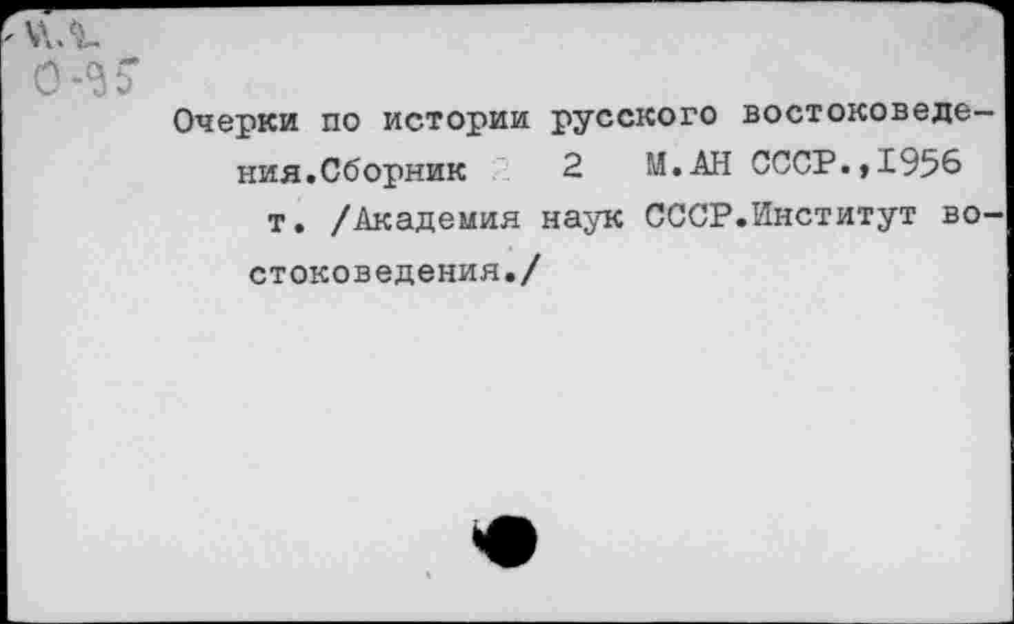 ﻿0-<3*
Очерки по истории русского востоковедения.Сборник 2 М.АН СССР.,1956 т. /Академия наук СССР.Институт востоковедения./